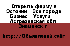 Открыть фирму в Эстонии - Все города Бизнес » Услуги   . Астраханская обл.,Знаменск г.